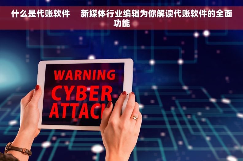 什么是代账软件     新媒体行业编辑为你解读代账软件的全面功能