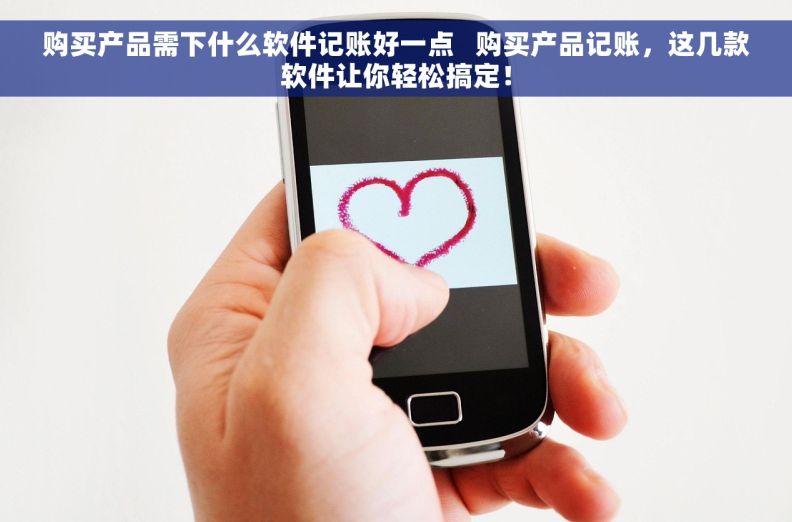 购买产品需下什么软件记账好一点   购买产品记账，这几款软件让你轻松搞定！