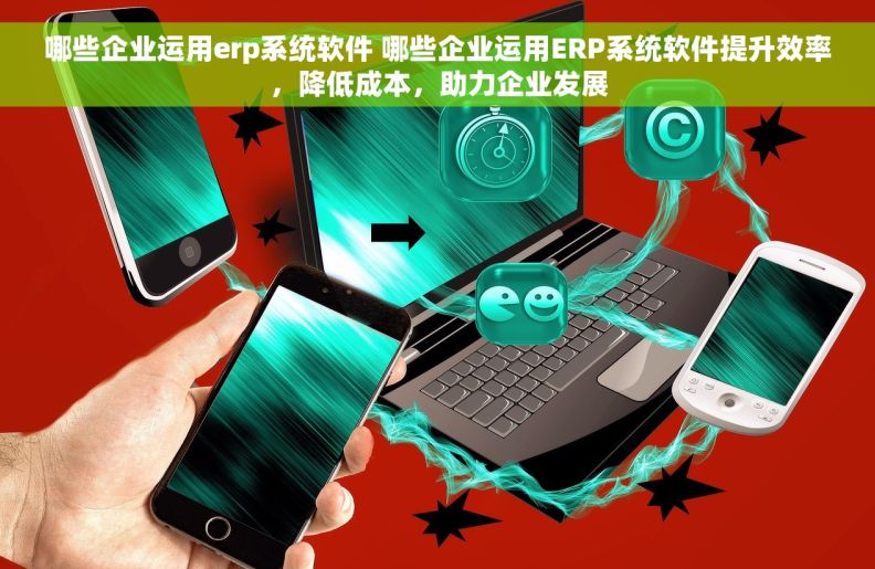 哪些企业运用erp系统软件 哪些企业运用ERP系统软件提升效率,降低成本,助力企业发展 哪些企业运用erp系统软件 哪些企业运用ERP系统软件提升效率,降低成本,助力企业发展