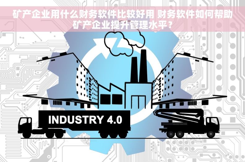 矿产企业用什么财务软件比较好用 财务软件如何帮助矿产企业提升管理水平？