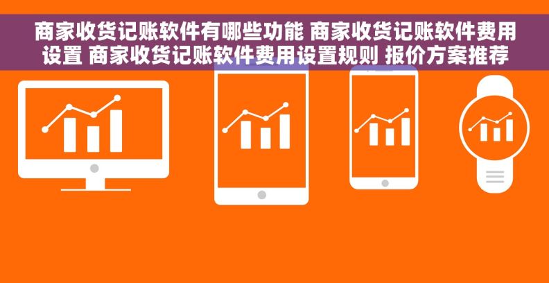 商家收货记账软件有哪些功能 商家收货记账软件费用设置 商家收货记账软件费用设置规则 报价方案推荐 商家收货记账软件有哪些功能 商家收货记账软件费用设置 商家收货记账软件费用设置规则 报价方案推荐
