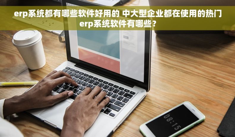 erp系统都有哪些软件好用的 中大型企业都在使用的热门erp系统软件有哪些? erp系统都有哪些软件好用的 中大型企业都在使用的热门erp系统软件有哪些?