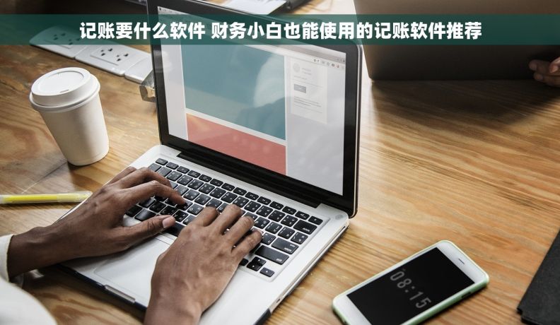 记账要什么软件 财务小白也能使用的记账软件推荐 记账要什么软件 财务小白也能使用的记账软件推荐