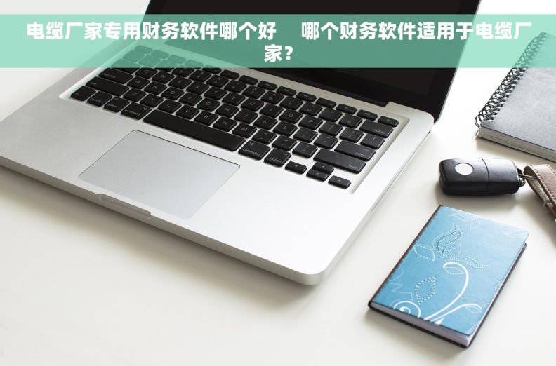 电缆厂家专用财务软件哪个好     哪个财务软件适用于电缆厂家? 电缆厂家专用财务软件哪个好     哪个财务软件适用于电缆厂家?