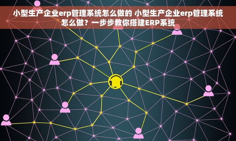 小型生产企业erp管理系统怎么做的 小型生产企业erp管理系统怎么做？一步步教你搭建ERP系统