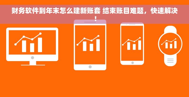 财务软件到年末怎么建新账套 结束账目难题，快速解决！