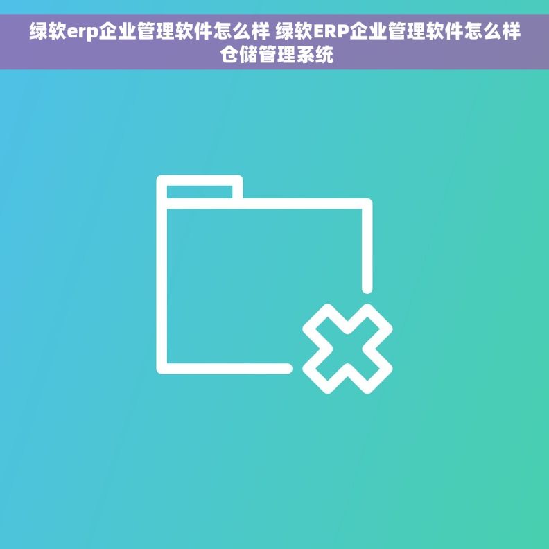 绿软erp企业管理软件怎么样 绿软ERP企业管理软件怎么样 仓储管理系统