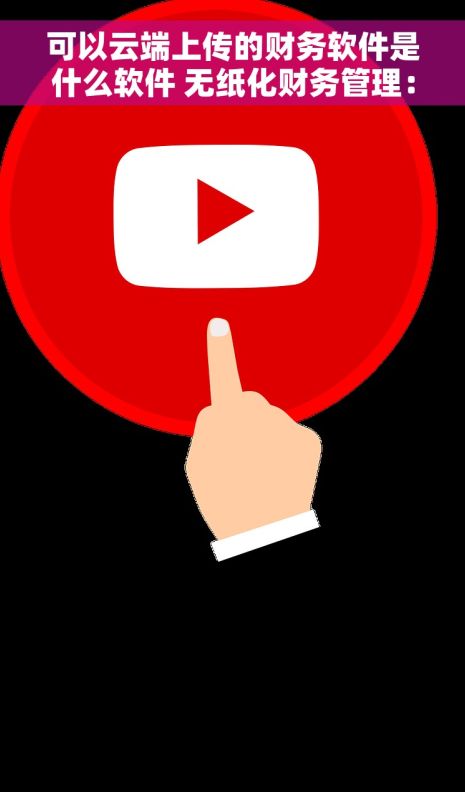 可以云端上传的财务软件是什么软件 无纸化财务管理：云端上传软件让账目彻底清晰