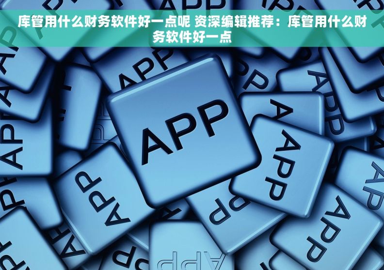 库管用什么财务软件好一点呢 资深编辑推荐:库管用什么财务软件好一点 库管用什么财务软件好一点呢 资深编辑推荐:库管用什么财务软件好一点