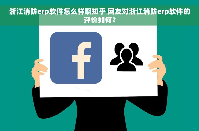 浙江消防erp软件怎么样啊知乎 网友对浙江消防erp软件的评价如何？