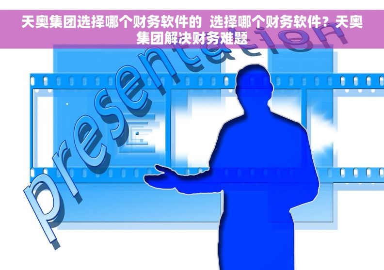 天奥集团选择哪个财务软件的  选择哪个财务软件？天奥集团解决财务难题