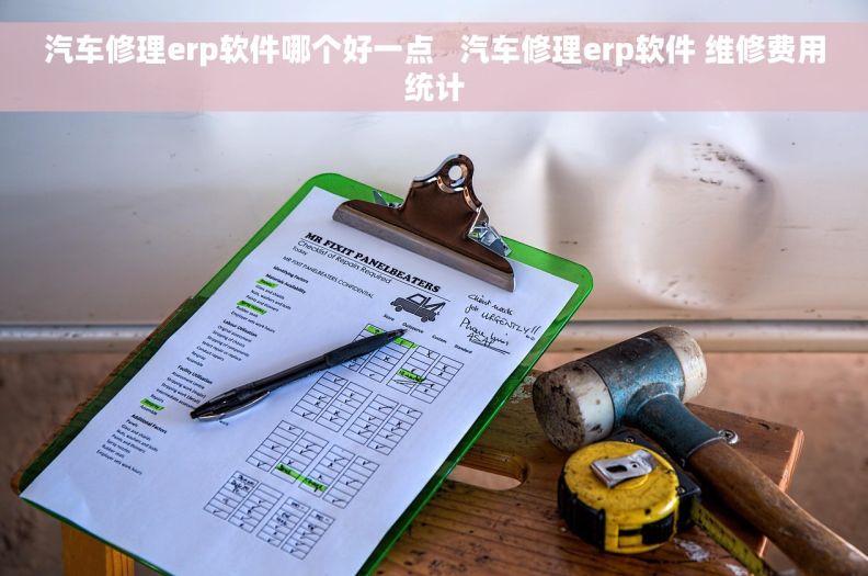 汽车修理erp软件哪个好一点   汽车修理erp软件 维修费用统计