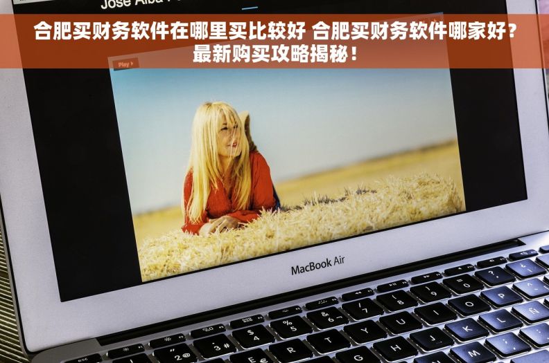 合肥买财务软件在哪里买比较好 合肥买财务软件哪家好？最新购买攻略揭秘！