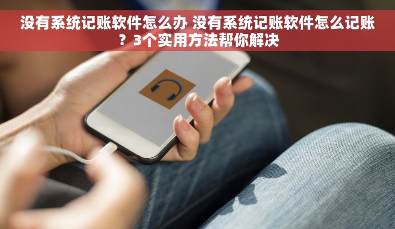 没有系统记账软件怎么办 没有系统记账软件怎么记账？3个实用方法帮你解决
