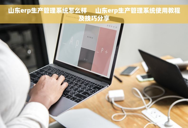 山东erp生产管理系统怎么样     山东erp生产管理系统使用教程及技巧分享
