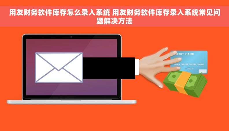 用友财务软件库存怎么录入系统 用友财务软件库存录入系统常见问题解决方法 用友财务软件库存怎么录入系统 用友财务软件库存录入系统常见问题解决方法