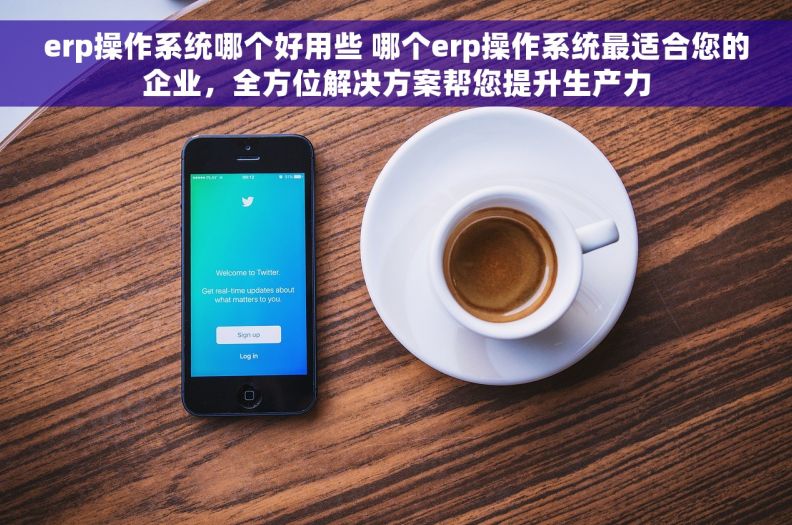 erp操作系统哪个好用些 哪个erp操作系统最适合您的企业,全方位解决方案帮您提升生产力 erp操作系统哪个好用些 哪个erp操作系统最适合您的企业,全方位解决方案帮您提升生产力