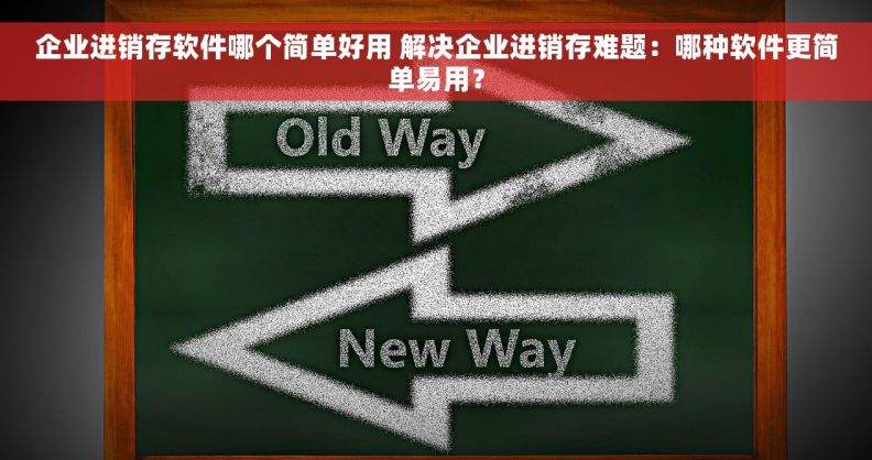 企业进销存软件哪个简单好用 解决企业进销存难题：哪种软件更简单易用？