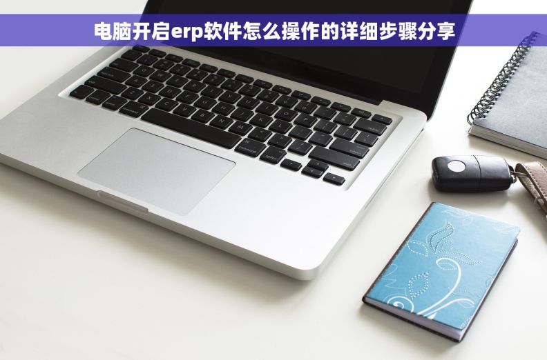 电脑开启erp软件怎么操作的详细步骤分享