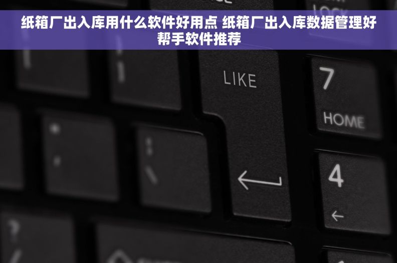 纸箱厂出入库用什么软件好用点 纸箱厂出入库数据管理好帮手软件推荐