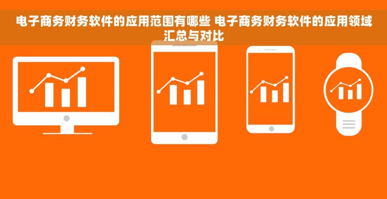 电子商务财务软件的应用范围有哪些 电子商务财务软件的应用领域汇总与对比 电子商务财务软件的应用范围有哪些 电子商务财务软件的应用领域汇总与对比