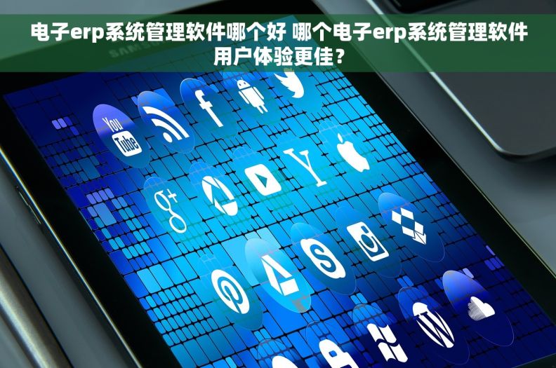 电子erp系统管理软件哪个好 哪个电子erp系统管理软件用户体验更佳? 电子erp系统管理软件哪个好 哪个电子erp系统管理软件用户体验更佳?