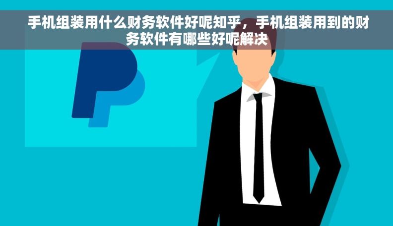  手机组装用什么财务软件好呢知乎，手机组装用到的财务软件有哪些好呢解决