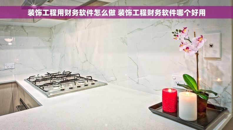 装饰工程用财务软件怎么做 装饰工程财务软件哪个好用 装饰工程用财务软件怎么做 装饰工程财务软件哪个好用