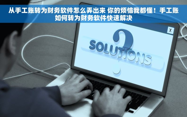 从手工账转为财务软件怎么弄出来 你的烦恼我都懂！手工账如何转为财务软件快速解决