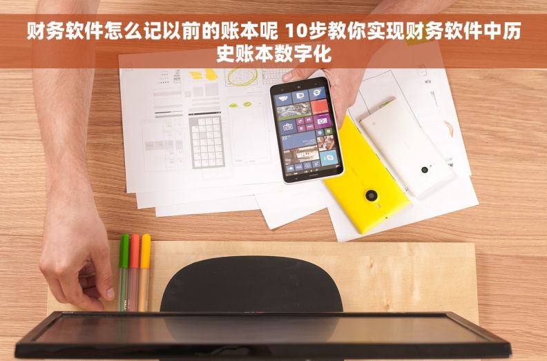 财务软件怎么记以前的账本呢 10步教你实现财务软件中历史账本数字化