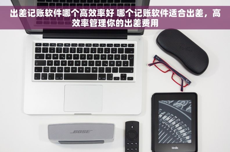 出差记账软件哪个高效率好 哪个记账软件适合出差,高效率管理你的出差费用 出差记账软件哪个高效率好 哪个记账软件适合出差,高效率管理你的出差费用