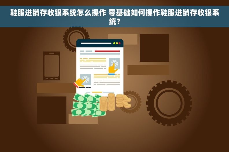 鞋服进销存收银系统怎么操作 零基础如何操作鞋服进销存收银系统？