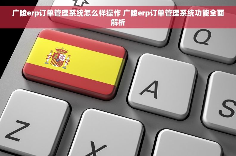 广陵erp订单管理系统怎么样操作 广陵erp订单管理系统功能全面解析 广陵erp订单管理系统怎么样操作 广陵erp订单管理系统功能全面解析