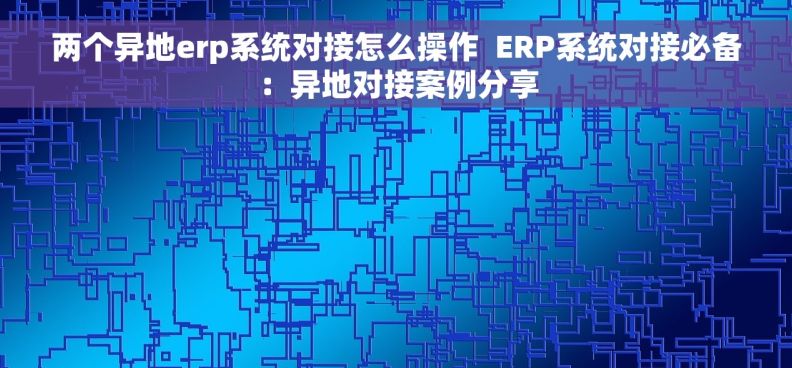 两个异地erp系统对接怎么操作  ERP系统对接必备:异地对接案例分享 两个异地erp系统对接怎么操作  ERP系统对接必备:异地对接案例分享
