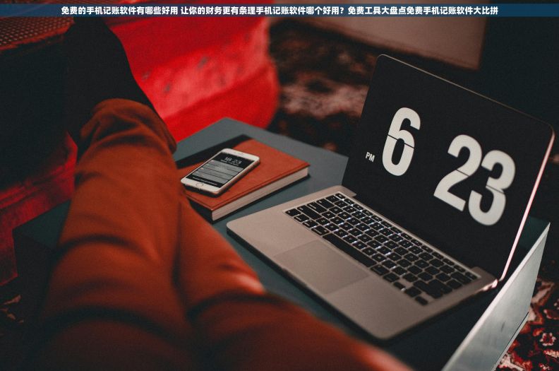 免费的手机记账软件有哪些好用 让你的财务更有条理手机记账软件哪个好用？免费工具大盘点免费手机记账软件大比拼