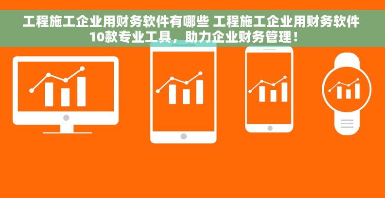 工程施工企业用财务软件有哪些 工程施工企业用财务软件 10款专业工具，助力企业财务管理！