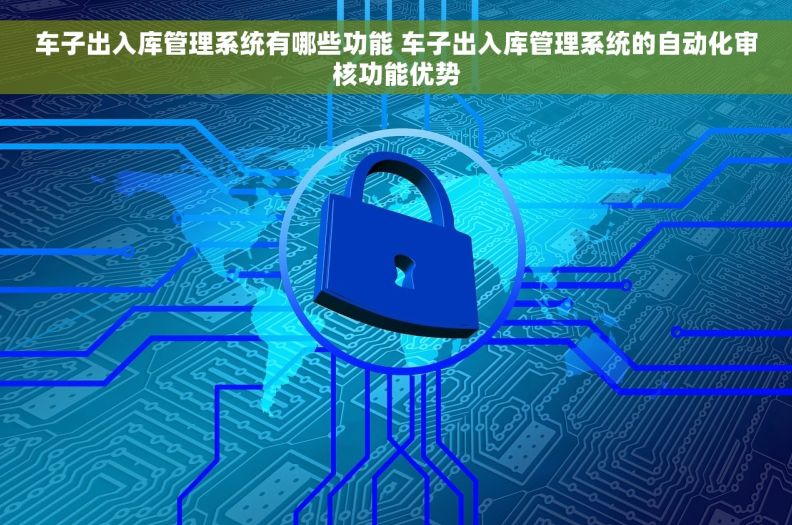 车子出入库管理系统有哪些功能 车子出入库管理系统的自动化审核功能优势