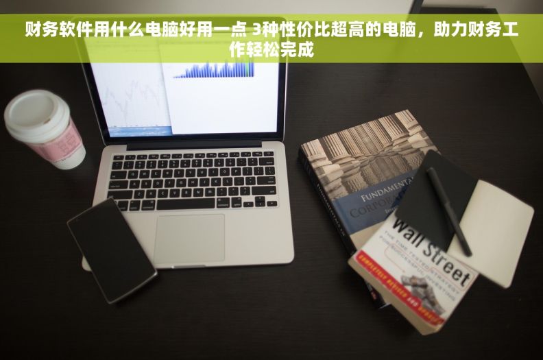 财务软件用什么电脑好用一点 3种性价比超高的电脑，助力财务工作轻松完成