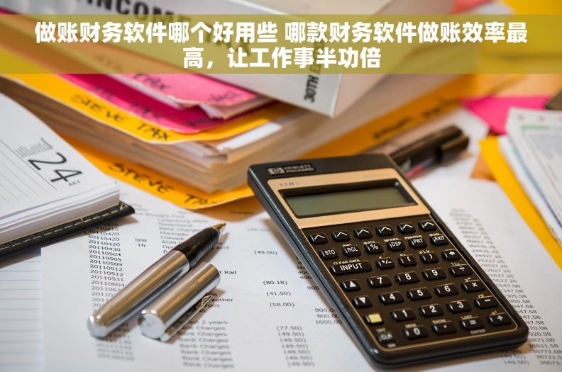 做账财务软件哪个好用些 哪款财务软件做账效率最高,让工作事半功倍 做账财务软件哪个好用些 哪款财务软件做账效率最高,让工作事半功倍