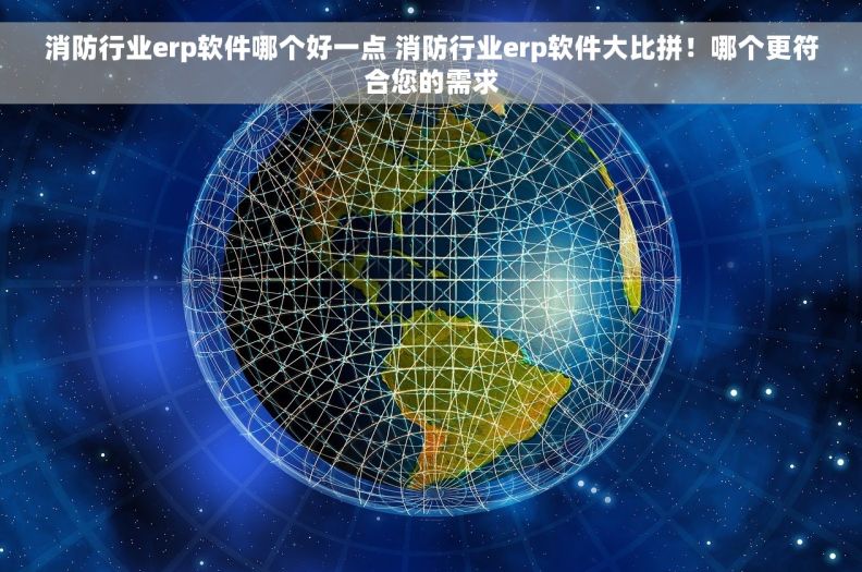 消防行业erp软件哪个好一点 消防行业erp软件大比拼！哪个更符合您的需求