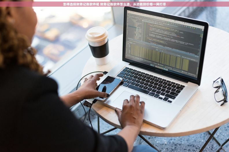 怎样选择财务记账软件呢 财务记账软件怎么选，从功能到价格一网打尽