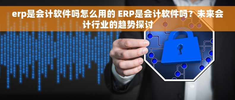 erp是会计软件吗怎么用的 ERP是会计软件吗？未来会计行业的趋势探讨