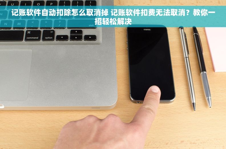 记账软件自动扣除怎么取消掉 记账软件扣费无法取消?教你一招轻松解决 记账软件自动扣除怎么取消掉 记账软件扣费无法取消?教你一招轻松解决