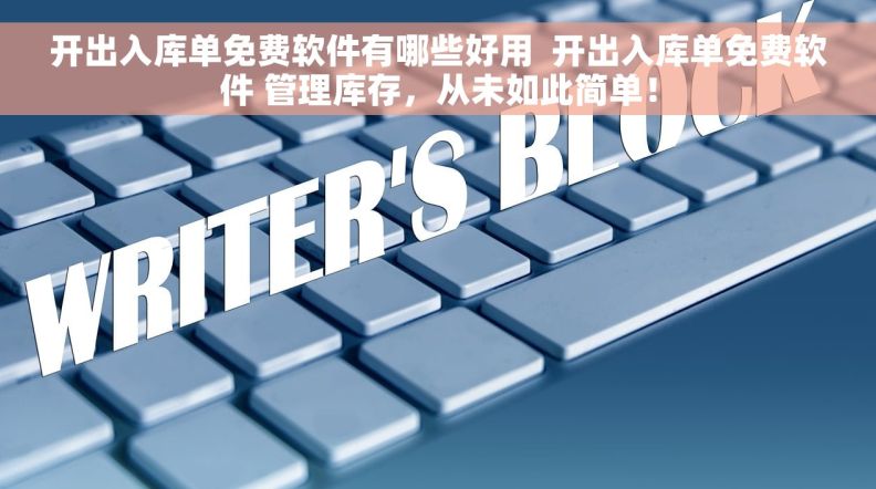 开出入库单免费软件有哪些好用  开出入库单免费软件 管理库存，从未如此简单！