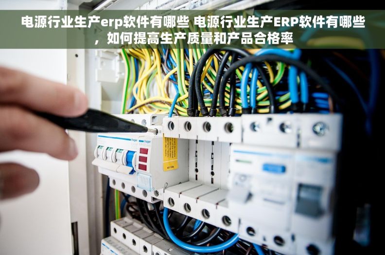电源行业生产erp软件有哪些 电源行业生产ERP软件有哪些，如何提高生产质量和产品合格率