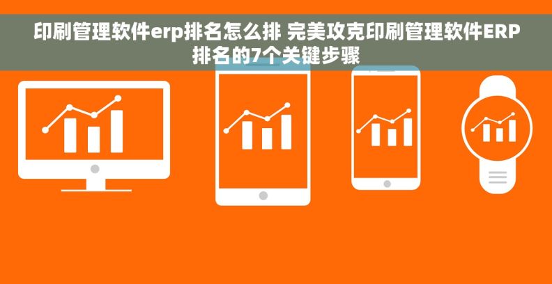 印刷管理软件erp排名怎么排 完美攻克印刷管理软件ERP排名的7个关键步骤
