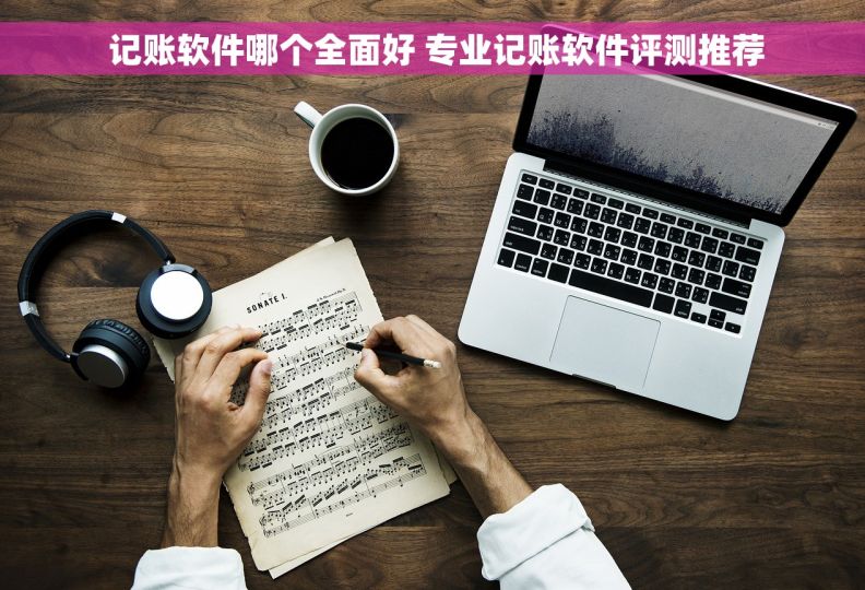  记账软件哪个全面好 专业记账软件评测推荐
