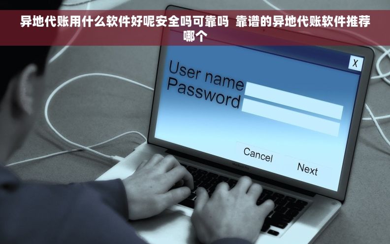 异地代账用什么软件好呢安全吗可靠吗  靠谱的异地代账软件推荐哪个 异地代账用什么软件好呢安全吗可靠吗  靠谱的异地代账软件推荐哪个