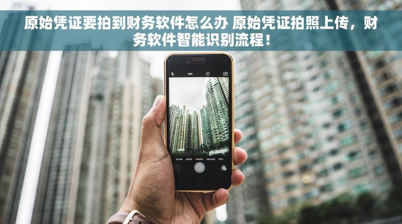 原始凭证要拍到财务软件怎么办 原始凭证拍照上传,财务软件智能识别流程! 原始凭证要拍到财务软件怎么办 原始凭证拍照上传,财务软件智能识别流程!