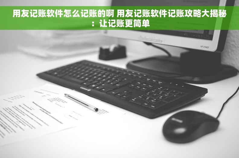 用友记账软件怎么记账的啊 用友记账软件记账攻略大揭秘:让记账更简单 用友记账软件怎么记账的啊 用友记账软件记账攻略大揭秘:让记账更简单